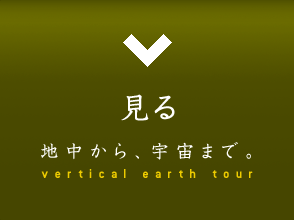 見る 地中から、宇宙まで- vertical earth tour